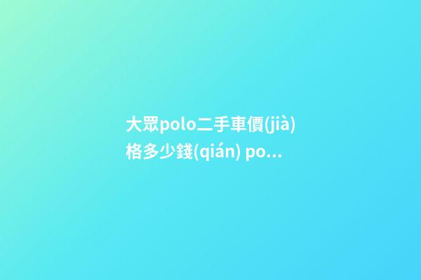 大眾polo二手車價(jià)格多少錢(qián) polo自動(dòng)擋15年二手車多少錢(qián)